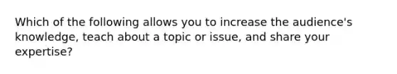 Which of the following allows you to increase the audience's knowledge, teach about a topic or issue, and share your expertise?