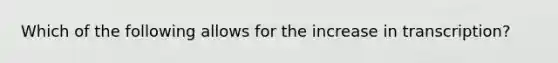 Which of the following allows for the increase in transcription?