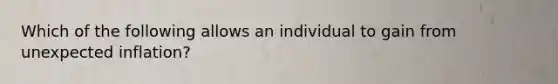 Which of the following allows an individual to gain from unexpected inflation?