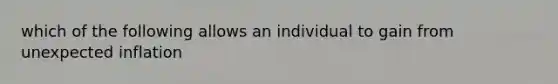 which of the following allows an individual to gain from unexpected inflation