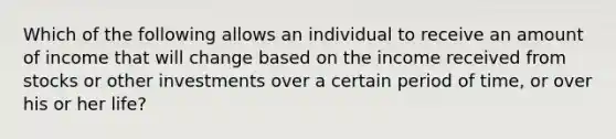 Which of the following allows an individual to receive an amount of income that will change based on the income received from stocks or other investments over a certain period of time, or over his or her life?