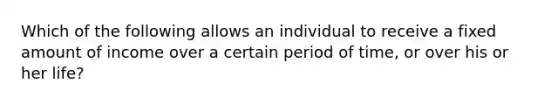 Which of the following allows an individual to receive a fixed amount of income over a certain period of time, or over his or her life?