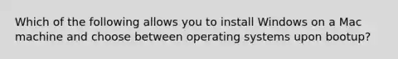 Which of the following allows you to install Windows on a Mac machine and choose between operating systems upon bootup?