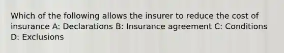 Which of the following allows the insurer to reduce the cost of insurance A: Declarations B: Insurance agreement C: Conditions D: Exclusions