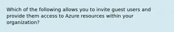 Which of the following allows you to invite guest users and provide them access to Azure resources within your organization?