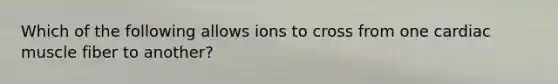 Which of the following allows ions to cross from one cardiac muscle fiber to another?