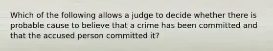 Which of the following allows a judge to decide whether there is probable cause to believe that a crime has been committed and that the accused person committed it?