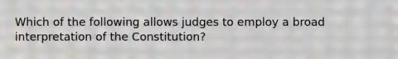 Which of the following allows judges to employ a broad interpretation of the Constitution?