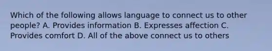 Which of the following allows language to connect us to other people? A. Provides information B. Expresses affection C. Provides comfort D. All of the above connect us to others