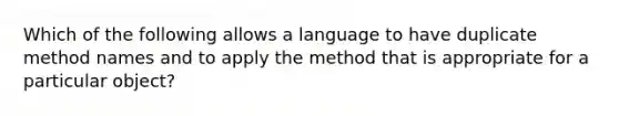 Which of the following allows a language to have duplicate method names and to apply the method that is appropriate for a particular object?