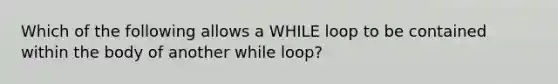 Which of the following allows a WHILE loop to be contained within the body of another while loop?