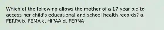 Which of the following allows the mother of a 17 year old to access her child's educational and school health records? a. FERPA b. FEMA c. HIPAA d. FERNA