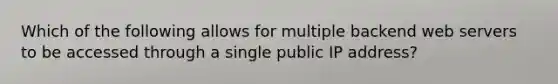 Which of the following allows for multiple backend web servers to be accessed through a single public IP address?