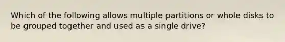 Which of the following allows multiple partitions or whole disks to be grouped together and used as a single drive?