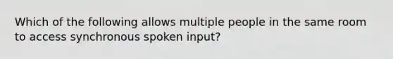 Which of the following allows multiple people in the same room to access synchronous spoken input?