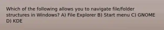 Which of the following allows you to navigate file/folder structures in Windows? A) File Explorer B) Start menu C) GNOME D) KDE