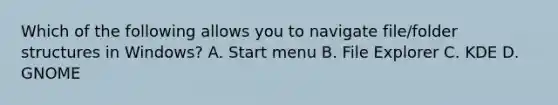 Which of the following allows you to navigate file/folder structures in Windows? A. Start menu B. File Explorer C. KDE D. GNOME