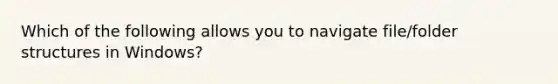 Which of the following allows you to navigate file/folder structures in Windows?