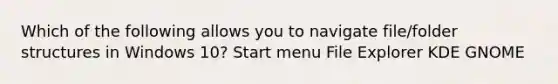 Which of the following allows you to navigate file/folder structures in Windows 10? Start menu File Explorer KDE GNOME