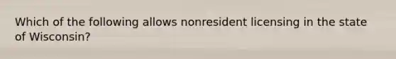 Which of the following allows nonresident licensing in the state of Wisconsin?