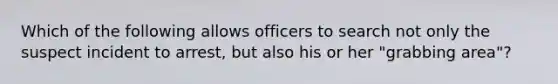 Which of the following allows officers to search not only the suspect incident to arrest, but also his or her "grabbing area"?