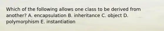 Which of the following allows one class to be derived from another? A. encapsulation B. inheritance C. object D. polymorphism E. instantiation