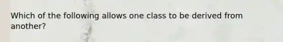 Which of the following allows one class to be derived from another?