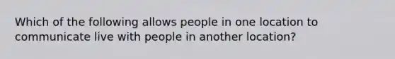 Which of the following allows people in one location to communicate live with people in another location?