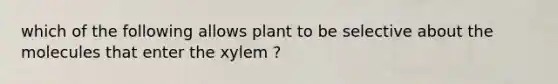 which of the following allows plant to be selective about the molecules that enter the xylem ?