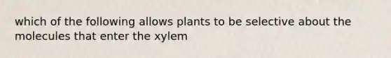 which of the following allows plants to be selective about the molecules that enter the xylem