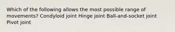 Which of the following allows the most possible range of movements? Condyloid joint Hinge joint Ball-and-socket joint Pivot joint