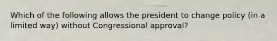 Which of the following allows the president to change policy (in a limited way) without Congressional approval?