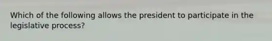 Which of the following allows the president to participate in the legislative process?