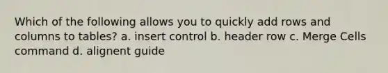 Which of the following allows you to quickly add rows and columns to tables? a. insert control b. header row c. Merge Cells command d. alignent guide