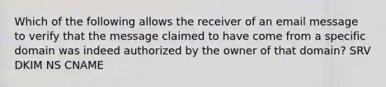 Which of the following allows the receiver of an email message to verify that the message claimed to have come from a specific domain was indeed authorized by the owner of that domain? SRV DKIM NS CNAME