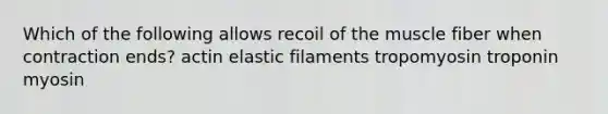 Which of the following allows recoil of the muscle fiber when contraction ends? actin elastic filaments tropomyosin troponin myosin