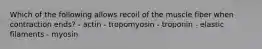 Which of the following allows recoil of the muscle fiber when contraction ends? - actin - tropomyosin - troponin - elastic filaments - myosin