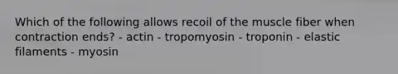 Which of the following allows recoil of the muscle fiber when contraction ends? - actin - tropomyosin - troponin - elastic filaments - myosin