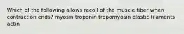 Which of the following allows recoil of the muscle fiber when contraction ends? myosin troponin tropomyosin elastic filaments actin