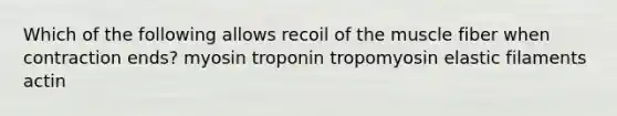 Which of the following allows recoil of the muscle fiber when contraction ends? myosin troponin tropomyosin elastic filaments actin