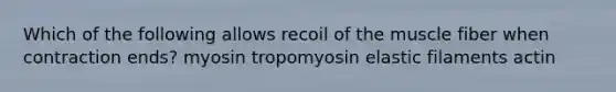 Which of the following allows recoil of the muscle fiber when contraction ends? myosin tropomyosin elastic filaments actin