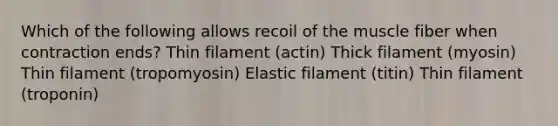 Which of the following allows recoil of the muscle fiber when contraction ends? Thin filament (actin) Thick filament (myosin) Thin filament (tropomyosin) Elastic filament (titin) Thin filament (troponin)