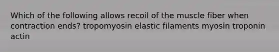 Which of the following allows recoil of the muscle fiber when contraction ends? tropomyosin elastic filaments myosin troponin actin