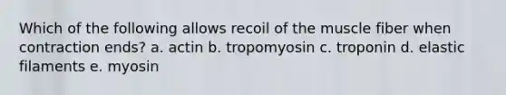 Which of the following allows recoil of the muscle fiber when contraction ends? a. actin b. tropomyosin c. troponin d. elastic filaments e. myosin