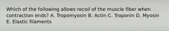 Which of the following allows recoil of the muscle fiber when contraction ends? A. Tropomyosin B. Actin C. Troponin D. Myosin E. Elastic filaments