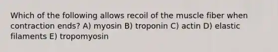 Which of the following allows recoil of the muscle fiber when contraction ends? A) myosin B) troponin C) actin D) elastic filaments E) tropomyosin