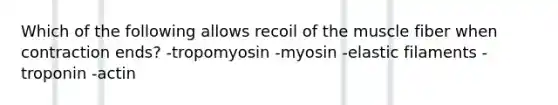 Which of the following allows recoil of the muscle fiber when contraction ends? -tropomyosin -myosin -elastic filaments -troponin -actin