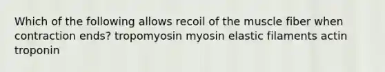 Which of the following allows recoil of the muscle fiber when contraction ends? tropomyosin myosin elastic filaments actin troponin