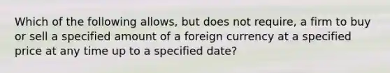 Which of the following​ allows, but does not​ require, a firm to buy or sell a specified amount of a foreign currency at a specified price at any time up to a specified​ date?