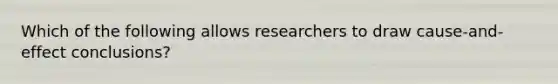 Which of the following allows researchers to draw cause-and-effect conclusions?